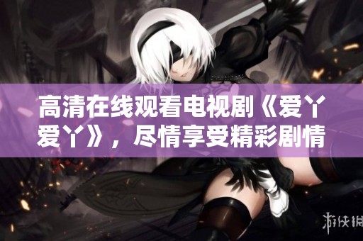 高清在线观看电视剧《爱丫爱丫》，尽情享受精彩剧情与感人故事