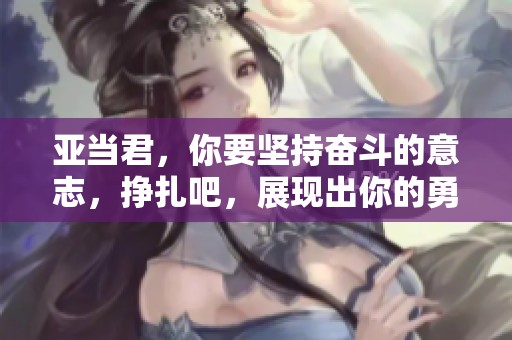 亚当君，你要坚持奋斗的意志，挣扎吧，展现出你的勇气与力量！