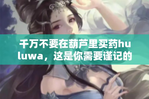 千万不要在葫芦里买药huluwa，这是你需要谨记的事情