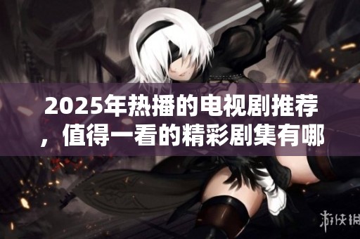 2025年热播的电视剧推荐，值得一看的精彩剧集有哪些呢