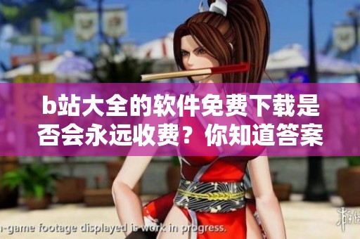 b站大全的软件免费下载是否会永远收费？你知道答案吗？