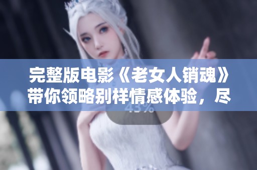 完整版电影《老女人销魂》带你领略别样情感体验，尽显生活的深刻魅力