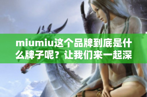 miumiu这个品牌到底是什么牌子呢？让我们来一起深入了解一下。