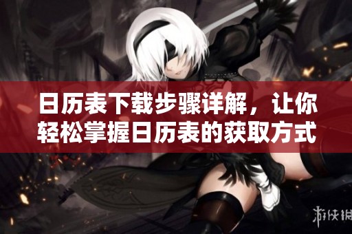 日历表下载步骤详解，让你轻松掌握日历表的获取方式