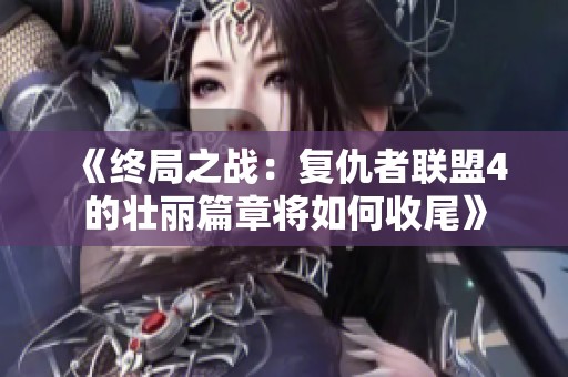 《终局之战：复仇者联盟4的壮丽篇章将如何收尾》