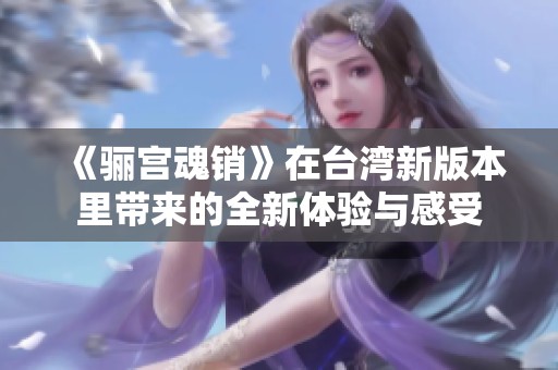 《骊宫魂销》在台湾新版本里带来的全新体验与感受