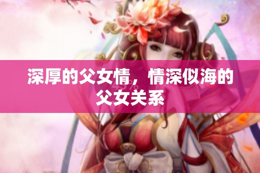 深厚的父女情，情深似海的父女关系