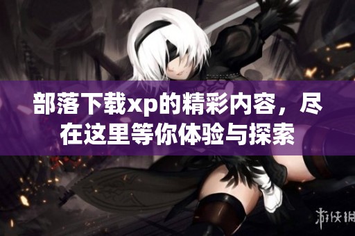 部落下载xp的精彩内容，尽在这里等你体验与探索