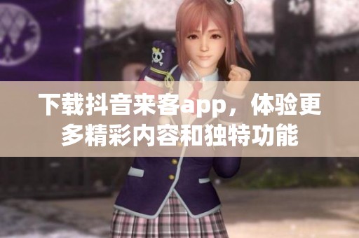 下载抖音来客app，体验更多精彩内容和独特功能