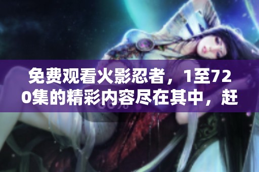 免费观看火影忍者，1至720集的精彩内容尽在其中，赶快来体验吧！