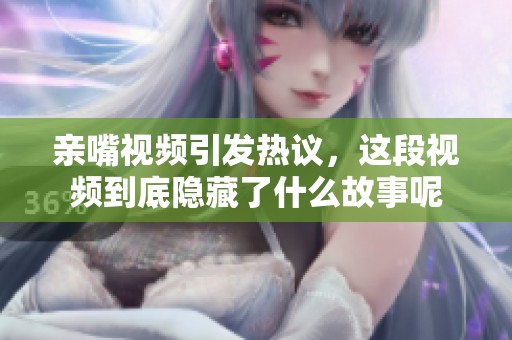 亲嘴视频引发热议，这段视频到底隐藏了什么故事呢