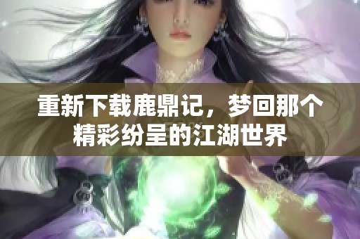重新下载鹿鼎记，梦回那个精彩纷呈的江湖世界