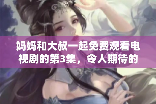 妈妈和大叔一起免费观看电视剧的第3集，令人期待的剧情揭晓！