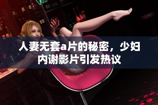 人妻无套**的秘密，少妇内谢影片引发热议