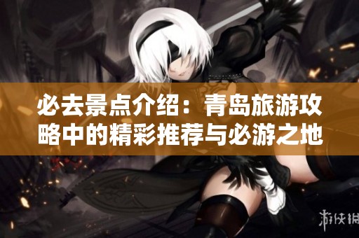 必去景点介绍：青岛旅游攻略中的精彩推荐与必游之地
