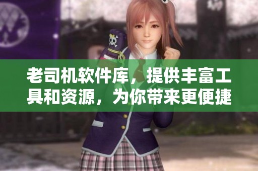 老司机软件库，提供丰富工具和资源，为你带来更便捷的使用体验