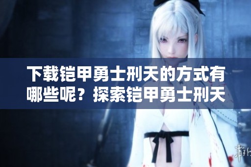 下载铠甲勇士刑天的方式有哪些呢？探索铠甲勇士刑天的精彩内容。
