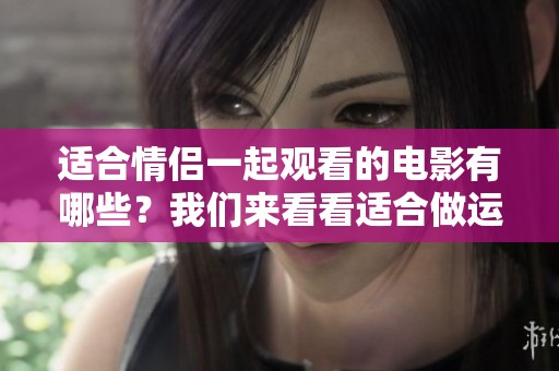 适合情侣一起观看的电影有哪些？我们来看看适合做运动的电影吧！
