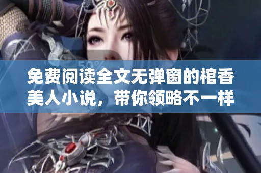 免费阅读全文无弹窗的棺香美人小说，带你领略不一样的精彩故事