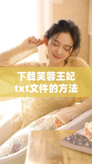 下载芙蓉王妃txt文件的方法与技巧，畅享精彩故事与情节