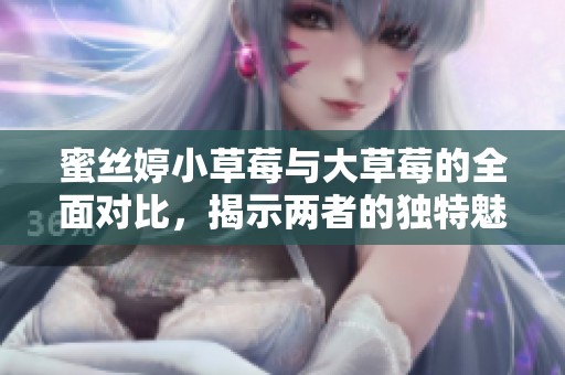 蜜丝婷小草莓与大草莓的全面对比，揭示两者的独特魅力