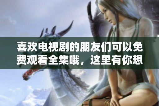 喜欢电视剧的朋友们可以免费观看全集哦，这里有你想看的精彩内容！