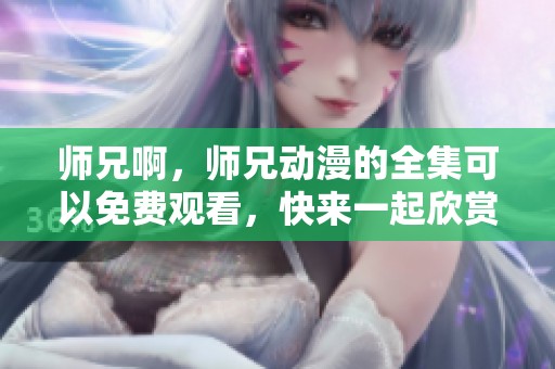 师兄啊，师兄动漫的全集可以免费观看，快来一起欣赏吧！