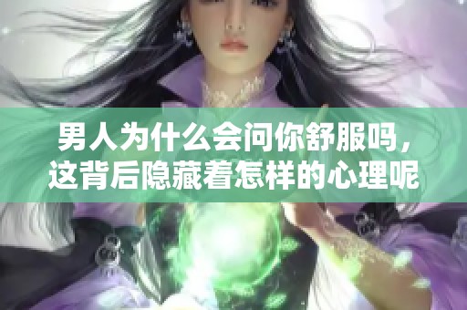 男人为什么会问你舒服吗，这背后隐藏着怎样的心理呢