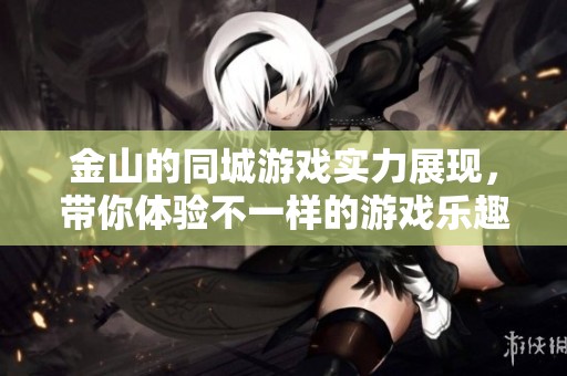 金山的同城游戏实力展现，带你体验不一样的游戏乐趣与竞争。