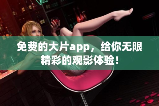免费的大片app，给你无限精彩的观影体验！