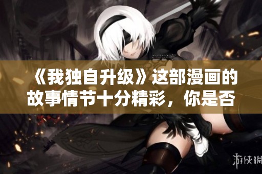 《我独自升级》这部漫画的故事情节十分精彩，你是否想了解更多内容呢？