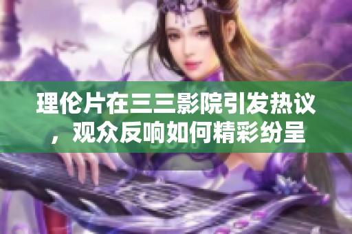 理伦片在三三影院引发热议，观众反响如何精彩纷呈