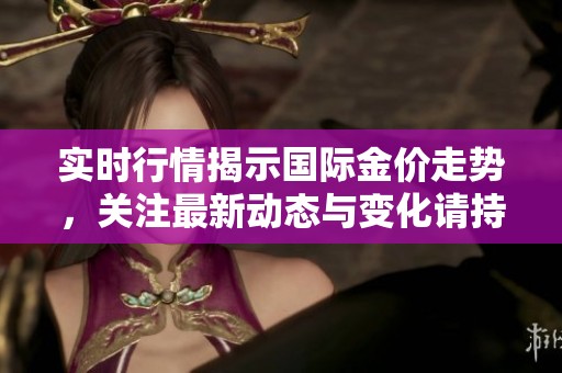 实时行情揭示国际金价走势，关注最新动态与变化请持续关注