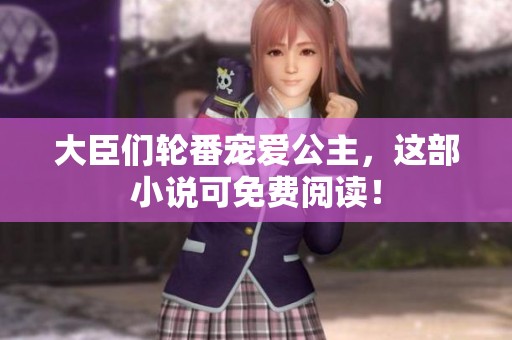大臣们轮番宠爱公主，这部小说可免费阅读！