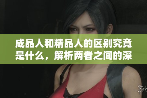 成品人和精品人的区别究竟是什么，解析两者之间的深刻差异