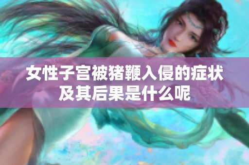 女性子宫被猪鞭入侵的症状及其后果是什么呢