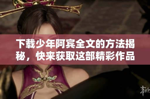 下载少年阿宾全文的方法揭秘，快来获取这部精彩作品的完整内容吧！