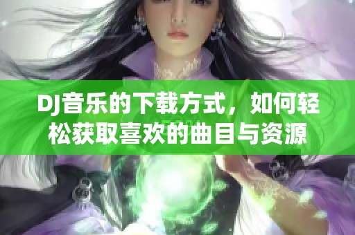 DJ音乐的下载方式，如何轻松获取喜欢的曲目与资源