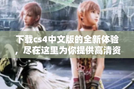 下载cs4中文版的全新体验，尽在这里为你提供高清资源！