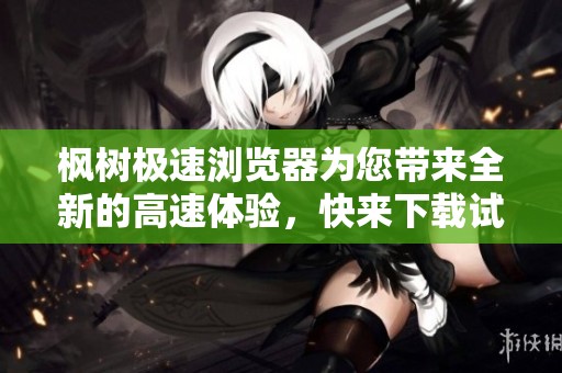 枫树极速浏览器为您带来全新的高速体验，快来下载试试吧！