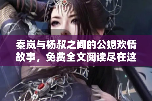 秦岚与杨叔之间的公媳欢情故事，免费全文阅读尽在这里！