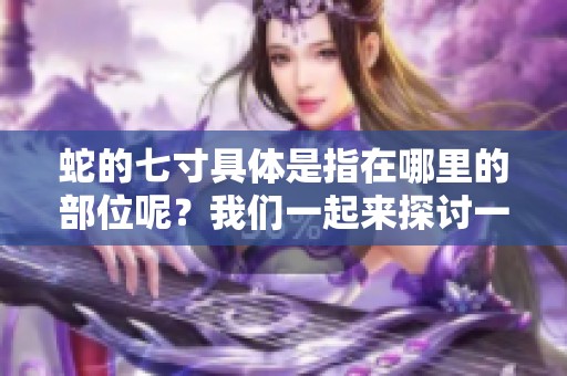 蛇的七寸具体是指在哪里的部位呢？我们一起来探讨一下这个问题。