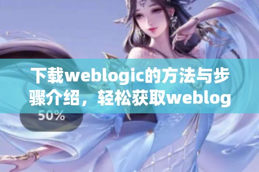 下载weblogic的方法与步骤介绍，轻松获取weblogic的最新版本