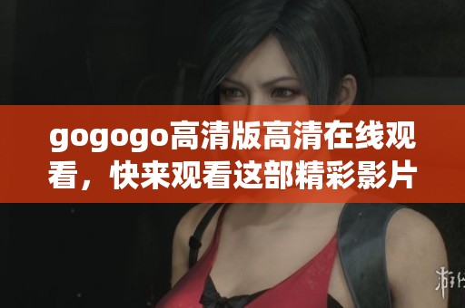 gogogo高清版高清在线观看，快来观看这部精彩影片吧
