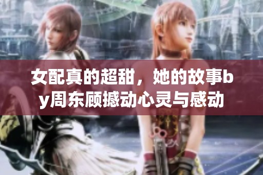 女配真的超甜，她的故事by周东顾撼动心灵与感动