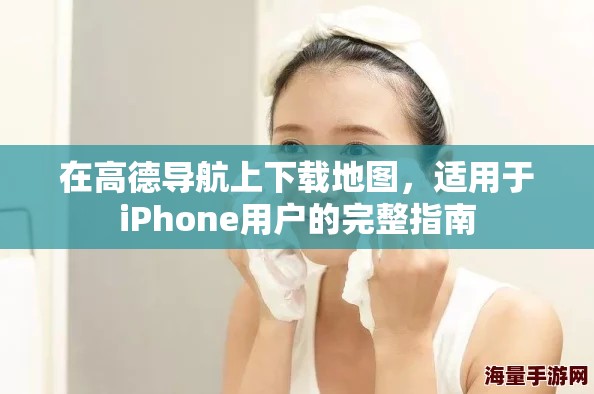 在高德导航上下载地图，适用于iPhone用户的完整指南