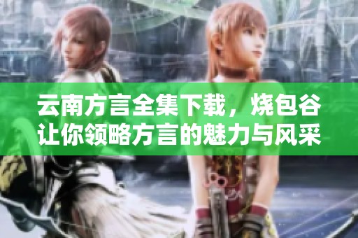 云南方言全集下载，烧包谷让你领略方言的魅力与风采