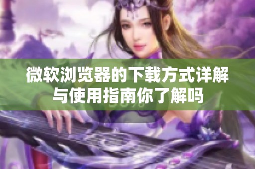 微软浏览器的下载方式详解与使用指南你了解吗