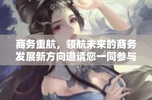 商务重航，领航未来的商务发展新方向邀请您一同参与探索！