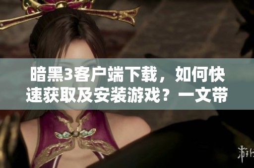 暗黑3客户端下载，如何快速获取及安装游戏？一文带你了解完整步骤！